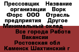 Прессовщик › Название организации ­ Ворк Форс, ООО › Отрасль предприятия ­ Другое › Минимальный оклад ­ 27 000 - Все города Работа » Вакансии   . Ростовская обл.,Каменск-Шахтинский г.